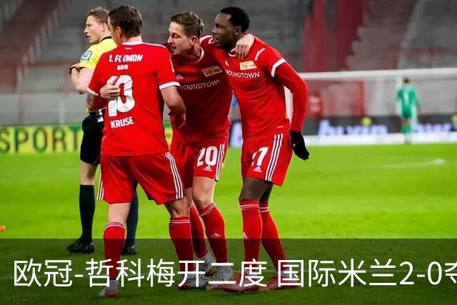 欧冠-哲科梅开二度 国际米兰2-0夺3连胜提前出线